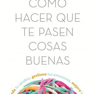 Cómo hacer que te pasen cosas buenas : entiende tu cerebro, gestiona tus emociones, mejora tu vida